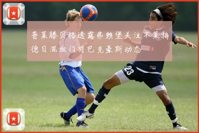 普莱滕贝格透露弗赖堡关注不莱梅德日混血门将巴克豪斯动态
