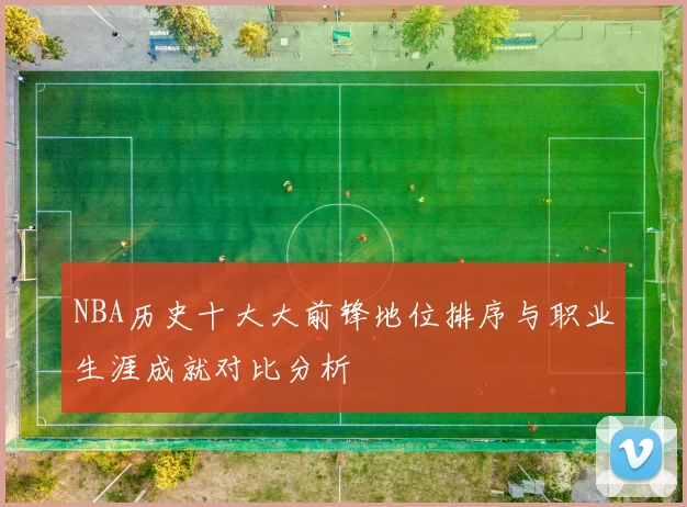 NBA历史十大大前锋地位排序与职业生涯成就对比分析