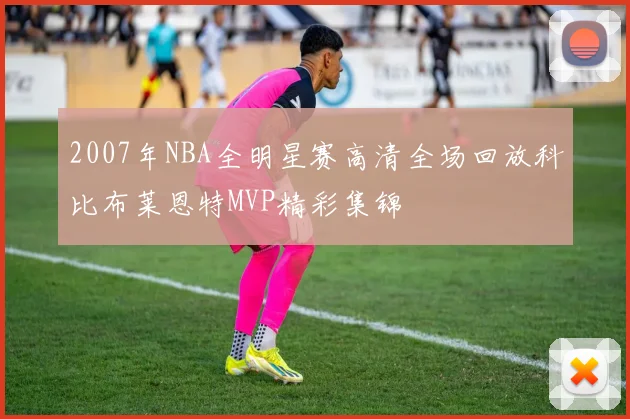 2007年NBA全明星赛高清全场回放科比布莱恩特MVP精彩集锦