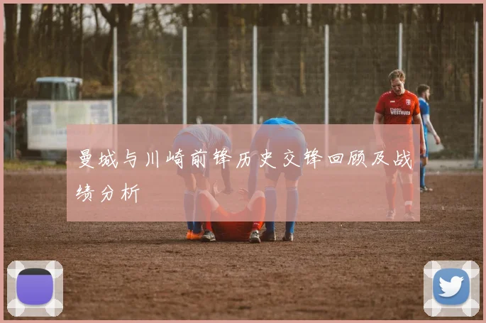 曼城与川崎前锋历史交锋回顾及战绩分析