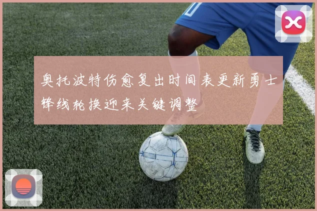 奥托波特伤愈复出时间表更新勇士锋线轮换迎来关键调整