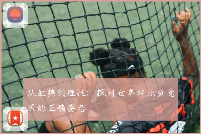 从狂热到理性：探讨世界杯比分竞买的正确姿态