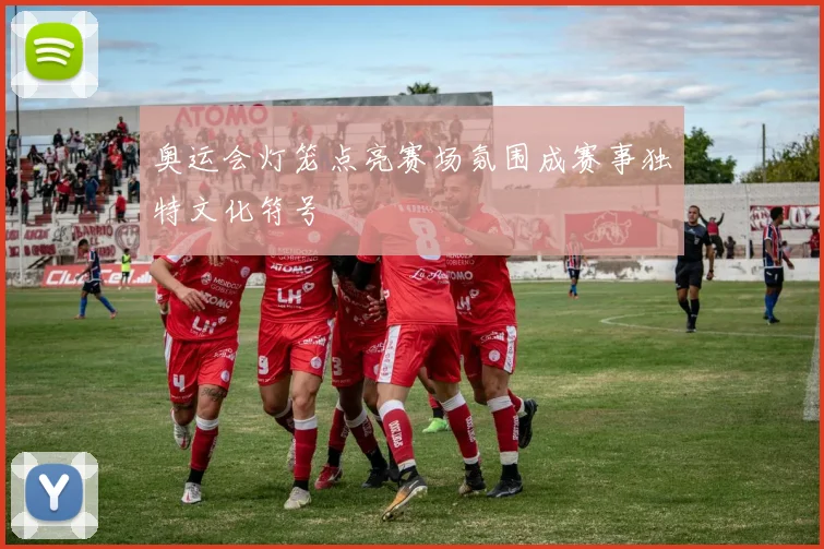 奥运会灯笼点亮赛场氛围成赛事独特文化符号