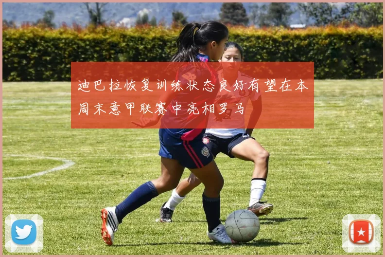 迪巴拉恢复训练状态良好有望在本周末意甲联赛中亮相罗马