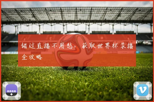错过直播不用愁，获取世界杯录播全攻略