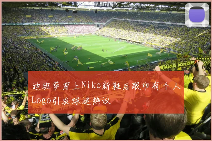 迪班萨穿上Nike新鞋后跟印有个人Logo引发球迷热议