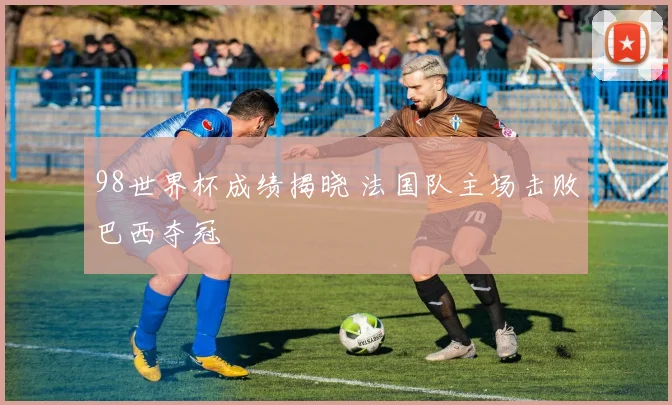 98世界杯成绩揭晓 法国队主场击败巴西夺冠