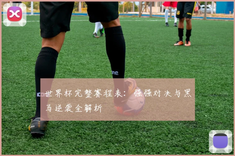 世界杯完整赛程表：强强对决与黑马逆袭全解析