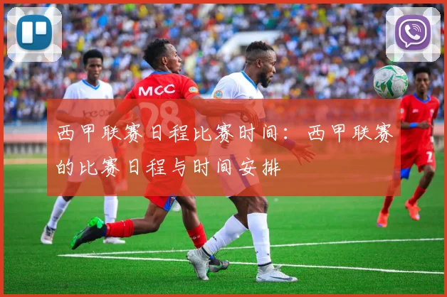 西甲联赛日程比赛时间：西甲联赛的比赛日程与时间安排