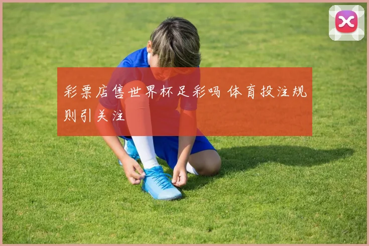 彩票店售世界杯足彩吗 体育投注规则引关注