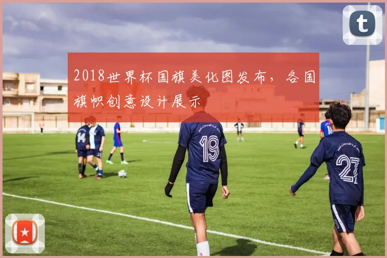 2018世界杯国旗美化图发布，各国旗帜创意设计展示
