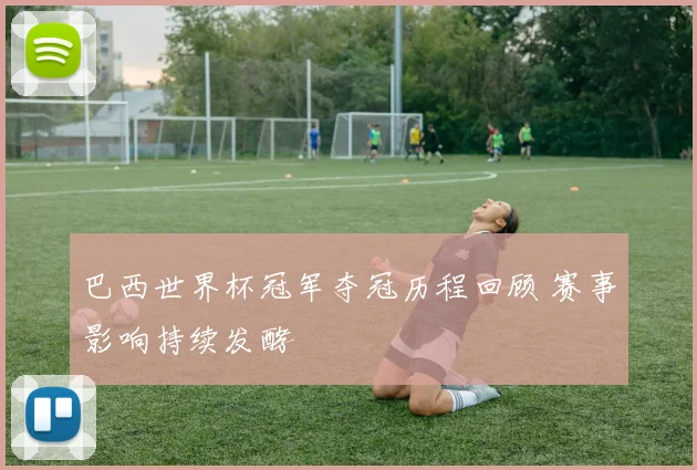 巴西世界杯冠军夺冠历程回顾 赛事影响持续发酵